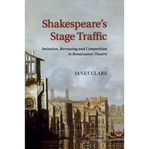 Clare, Janet Shakespeare's Stage Traffic: Imitation, Borrowing and Competition in Renaissance Theatre Clare, Janet Shakespeare's Stage Traffic: Imitation, Borrowing and Competition in Renaissance Theatre