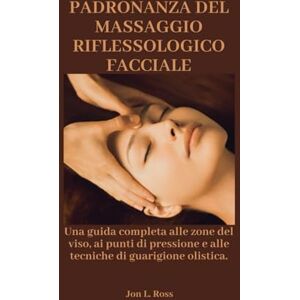 Ross, Jon L. PADRONANZA DEL MASSAGGIO RIFLESSOLOGICO FACCIALE: Una guida completa alle zone del viso, ai punti di pressione e alle tecniche di guarigione olistica. Ross, Jon L. PADRONANZA DEL MASSAGGIO RIFLESSOLOGICO FACCIALE: Una guida completa alle zone del viso, ai punti di pressione e alle tecniche di guarigione olistica.