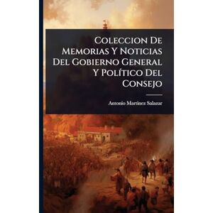 Salazar, Antonio Martinez Coleccion De Memorias Y Noticias Del Gobierno General Y PolÃ-tico Del Consejo Salazar, Antonio Martinez Coleccion De Memorias Y Noticias Del Gobierno General Y PolÃ-tico Del Consejo