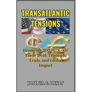 Pyatt, Joshua C Transatlantic Tensions: Inside the 2025 U.S.-EU Trade Deal: Triumph, Trials, and Global Impact Pyatt, Joshua C Transatlantic Tensions: Inside the 2025 U.S.-EU Trade Deal: Triumph, Trials, and Global Impact