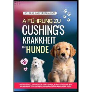 MacPherson DVM, Dr Rose A FÜHRUNG ZU CUSHING'S KRANKHEIT IN HUNDE: Umfassender Leitfaden zum Verständnis, zur Diagnose und zur Behandlung des Cushing-Syndroms für einen gesunden Hund MacPherson DVM, Dr Rose A FÜHRUNG ZU CUSHING'S KRANKHEIT IN HUNDE: Umfassender Leitfaden zum Verständnis, zur Diagnose und zur Behandlung des Cushing-Syndroms für einen gesunden Hund