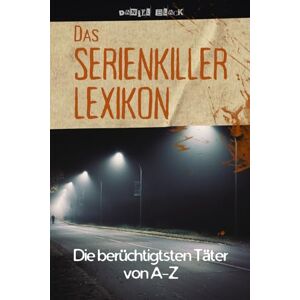 Black, Daniel Das Serienkiller-Lexikon Die berüchtigtsten Täter von A bis Z: Profile, Motive und Ermittlungen zu den bekanntesten Serienverbrechen der Geschichte Black, Daniel Das Serienkiller-Lexikon Die berüchtigtsten Täter von A bis Z: Profile, Motive und Ermittlungen zu den bekanntesten Serienverbrechen der Geschichte