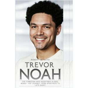M. Boyd, Robert TREVOR NOAH: The Comedian Who Redefined Global News— His Journey From Apartheid to Late Night M. Boyd, Robert TREVOR NOAH: The Comedian Who Redefined Global News— His Journey From Apartheid to Late Night