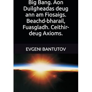 BANTUTOV, EVGENI Big Bang. Aon Duilgheadas deug ann am Fiosaigs. Beachd-bharail, Fuasgladh. Ceithir-deug Axioms.: 3 (Albannach. TEÒIRIDH A’ BHRAG MHÒIR.) BANTUTOV, EVGENI Big Bang. Aon Duilgheadas deug ann am Fiosaigs. Beachd-bharail, Fuasgladh. Ceithir-deug Axioms.: 3 (Albannach. TEÒIRIDH A’ BHRAG MHÒIR.)