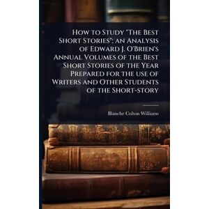Williams, Blanche Colton How to Study "The Best Short Stories"; an Analysis of Edward J. O'Brien's Annual Volumes of the Best Short Stories of the Year Prepared for the use of Writers and Other Students of the Short-story Williams, Blanche Colton How to Study "The Best Short Stories"; an Analysis of Edward J. O'Brien's Annual Volumes of the Best Short Stories of the Year Prepared for the use of Writers and Other Students of the Short-story