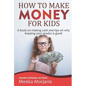 Morjaria, Miss Meeka How to make money for kids: A book on making cash and tips on why keeping your grades is good Morjaria, Miss Meeka How to make money for kids: A book on making cash and tips on why keeping your grades is good