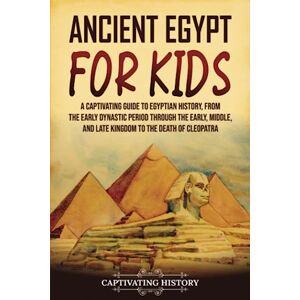 History, Captivating Ancient Egypt for Kids: A Captivating Guide to Egyptian History, from the Early Dynastic Period through the Early, Middle, and Late Kingdom to the Death of Cleopatra (History for Children) History, Captivating Ancient Egypt for Kids: A Captivating Guide to Egyptian History, from the Early Dynastic Period through the Early, Middle, and Late Kingdom to the Death of Cleopatra (History for Children)