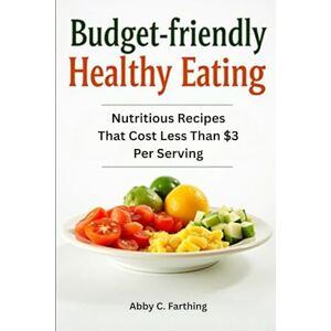 Farthing, Abby C. Budget-friendly Healthy Eating: Nutritious Recipes That Cost Less Than $3 Per Serving Farthing, Abby C. Budget-friendly Healthy Eating: Nutritious Recipes That Cost Less Than $3 Per Serving