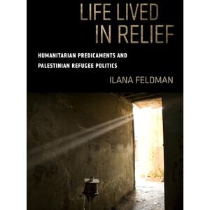 Feldman, Ilana Life Lived in Relief: Humanitarian Predicaments and Palestinian Refugee Politics Feldman, Ilana Life Lived in Relief: Humanitarian Predicaments and Palestinian Refugee Politics