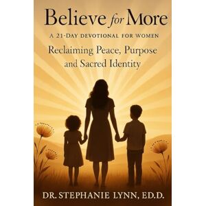 Lynn Ed.D., Dr. Stephanie Believe for More: A 21-Day Devotional for Women Reclaiming Peace, Purpose, and Sacred Identity Lynn Ed.D., Dr. Stephanie Believe for More: A 21-Day Devotional for Women Reclaiming Peace, Purpose, and Sacred Identity
