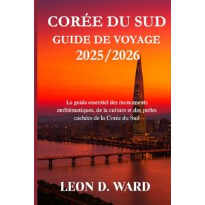 WARD, LEON D CORÉE DU SUD GUIDE DE VOYAGE 2025/2026: Le guide essentiel des monuments emblématiques, de la culture et des perles cachées de la Corée du Sud WARD, LEON D CORÉE DU SUD GUIDE DE VOYAGE 2025/2026: Le guide essentiel des monuments emblématiques, de la culture et des perles cachées de la Corée du Sud