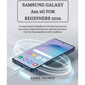 Thoren, Liora SAMSUNG GALAXY A56 5G FOR BEGINNERS 2026: A Comprehensive Handbook with Clear Instructions, Easy Steps, Helpful Illustrations, and Practical Tips to Use Your Samsung Phone with Confidence Thoren, Liora SAMSUNG GALAXY A56 5G FOR BEGINNERS 2026: A Comprehensive Handbook with Clear Instructions, Easy Steps, Helpful Illustrations, and Practical Tips to Use Your Samsung Phone with Confidence