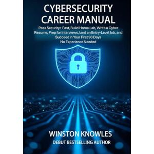 Knowles, Winston Cybersecurity Career Manual: Pass Security+ Fast, Build a Home Lab, Write a Cyber Resume, Prep for Interviews, Land an Entry-Level Job, and Succeed in Your First 90 Days — No Experience Needed Knowles, Winston Cybersecurity Career Manual: Pass Security+ Fast, Build a Home Lab, Write a Cyber Resume, Prep for Interviews, Land an Entry-Level Job, and Succeed in Your First 90 Days — No Experience Needed