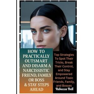 Bell, Rebecca How To Practically Outsmart And Disarm A Narcissistic Friend, Family Or Boss & Stay Steps Ahead: Top Strategies To Spot Their Tricks, Break Their ... Around Toxic Friends, Family, and Bosses Bell, Rebecca How To Practically Outsmart And Disarm A Narcissistic Friend, Family Or Boss & Stay Steps Ahead: Top Strategies To Spot Their Tricks, Break Their ... Around Toxic Friends, Family, and Bosses