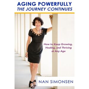 Simonsen, Nan Aging Powerfully: The Journey Continues: How to Keep Growing, Healing, and Thriving at Any Age Simonsen, Nan Aging Powerfully: The Journey Continues: How to Keep Growing, Healing, and Thriving at Any Age