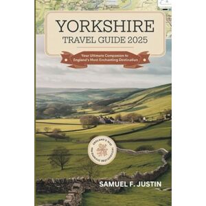 Justin, Samuel F. Yorkshire Travel Guide 2025: Your Ultimate Companion to England’s Most Enchanting Destination Justin, Samuel F. Yorkshire Travel Guide 2025: Your Ultimate Companion to England’s Most Enchanting Destination