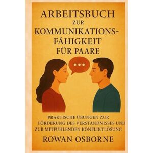 Osborne, Rowan ARBEITSBUCH ZUR KOMMUNIKATIONSFÄHIGKEIT FÜR PAARE: Praktische Übungen zur Förderung des Verständnisses und zur mitfühlenden Konfliktlösung Osborne, Rowan ARBEITSBUCH ZUR KOMMUNIKATIONSFÄHIGKEIT FÜR PAARE: Praktische Übungen zur Förderung des Verständnisses und zur mitfühlenden Konfliktlösung