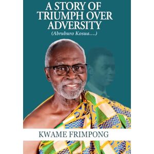 FRIMPONG, PROF KWAME A STORY OF TRIUMPH OVER ADVERSITY: (ABRUBURO KOSUA….) FRIMPONG, PROF KWAME A STORY OF TRIUMPH OVER ADVERSITY: (ABRUBURO KOSUA….)
