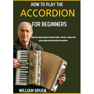 Bruen, William How To Play The Accordion For Beginners: Step By Step Lessons To Learn Notes, Chords, Scales And Easy Songs With Practical Exercises. Bruen, William How To Play The Accordion For Beginners: Step By Step Lessons To Learn Notes, Chords, Scales And Easy Songs With Practical Exercises.