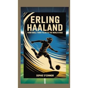 Connor, Sophie O' ERLING HAALAND: From Small Town Fields to the World Stage. Connor, Sophie O' ERLING HAALAND: From Small Town Fields to the World Stage.