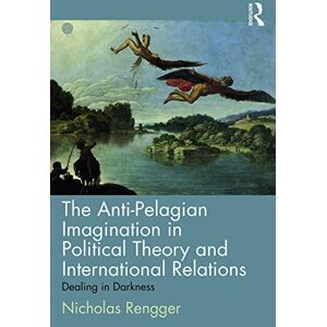 Rengger, Nicholas The Anti-Pelagian Imagination in Political Theory and International Relations: Dealing in Darkness Rengger, Nicholas The Anti-Pelagian Imagination in Political Theory and International Relations: Dealing in Darkness