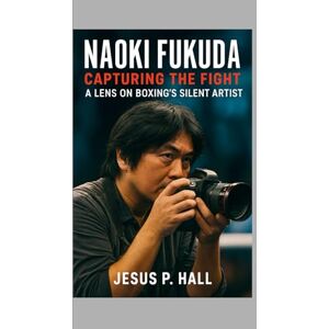 P. Hall, Jesus Naoki Fukuda: Capturing the Fight A Lens on Boxing’s Silent Artist P. Hall, Jesus Naoki Fukuda: Capturing the Fight A Lens on Boxing’s Silent Artist