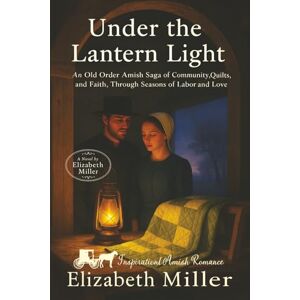 Miller, Elizabeth UNDER THE LANTERN LIGHT: An Old Order Amish Saga of Community, Quilts, and Faith, Through Seasons of Labor and Love Miller, Elizabeth UNDER THE LANTERN LIGHT: An Old Order Amish Saga of Community, Quilts, and Faith, Through Seasons of Labor and Love