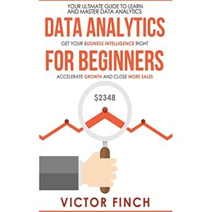 Finch, Victor Data Analytics For Beginners: Your Ultimate Guide To Learn And Master Data Analysis Get Your Business Intelligence Right And Accelerate Growth Finch, Victor Data Analytics For Beginners: Your Ultimate Guide To Learn And Master Data Analysis Get Your Business Intelligence Right And Accelerate Growth