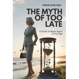 Red, Medelene The Myth of Too Late: A Guide to Begin Again at Any Age Red, Medelene The Myth of Too Late: A Guide to Begin Again at Any Age
