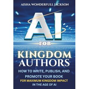 Jackson AI For Kingdom Authors: How to Write with Power, Publish, Profit & Promote with Purpose, and Build a Kingdom Legacy in the Age of AI Jackson AI For Kingdom Authors: How to Write with Power, Publish, Profit & Promote with Purpose, and Build a Kingdom Legacy in the Age of AI
