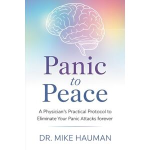 Hauman, Dr. Mike Panic to Peace: A Physician’s Practical Protocol to Eliminate Your Panic Attacks Forever Hauman, Dr. Mike Panic to Peace: A Physician’s Practical Protocol to Eliminate Your Panic Attacks Forever