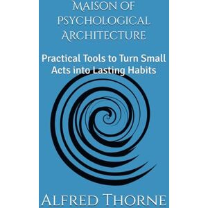 Thorne, Alfred Maison of Psychological Architecture: Practical Tools to Turn Small Acts into Lasting Habits Thorne, Alfred Maison of Psychological Architecture: Practical Tools to Turn Small Acts into Lasting Habits