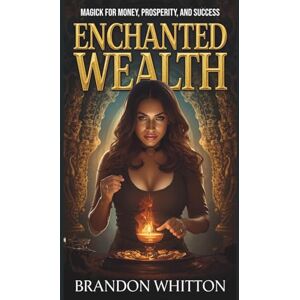 Whitton, Brandon Enchanted Wealth: Magick for Money, Prosperity, and Success Whitton, Brandon Enchanted Wealth: Magick for Money, Prosperity, and Success