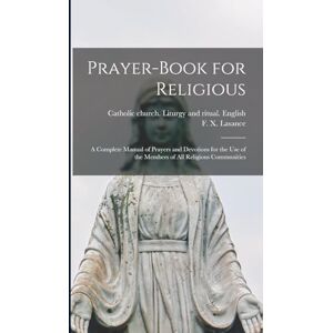 Prayer-book for Religious: A Complete Manual of Prayers and Devotions for the Use of the Members of All Religious Communities Prayer-book for Religious: A Complete Manual of Prayers and Devotions for the Use of the Members of All Religious Communities