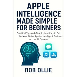 Ollie, Bob Apple Intelligence Made Simple for Beginners: Practical Tips and Clear Instructions to Get the Most Out of Apple’s Intelligent Features Across All Devices Ollie, Bob Apple Intelligence Made Simple for Beginners: Practical Tips and Clear Instructions to Get the Most Out of Apple’s Intelligent Features Across All Devices