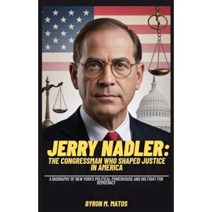 M. Matos, Byron JERRY NADLER: THE CONGRESSMAN WHO SHAPED JUSTICE IN AMERICA: A BIOGRAPHY OF NEW YORK’S POLITICAL POWERHOUSE AND HIS FIGHT FOR DEMOCRACY M. Matos, Byron JERRY NADLER: THE CONGRESSMAN WHO SHAPED JUSTICE IN AMERICA: A BIOGRAPHY OF NEW YORK’S POLITICAL POWERHOUSE AND HIS FIGHT FOR DEMOCRACY