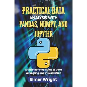 Wright, Elmer PRACTICAL DATA ANALYSIS WITH PANDAS, NUMPY, AND JUPYTER: A Step-by-Step Guide to Data Wrangling and Visualization (Tech Programs For Beginners series) Wright, Elmer PRACTICAL DATA ANALYSIS WITH PANDAS, NUMPY, AND JUPYTER: A Step-by-Step Guide to Data Wrangling and Visualization (Tech Programs For Beginners series)