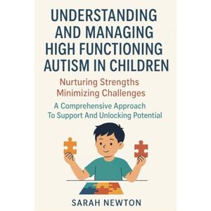 Newton, Sarah UNDERSTANDING AND MANAGING HIGH FUNCTIONING AUTISM IN CHILDREN:: Nurturing Strengths Minimizing Challenges A Comprehensive Approach To Support And Unlocking Potential Newton, Sarah UNDERSTANDING AND MANAGING HIGH FUNCTIONING AUTISM IN CHILDREN:: Nurturing Strengths Minimizing Challenges A Comprehensive Approach To Support And Unlocking Potential