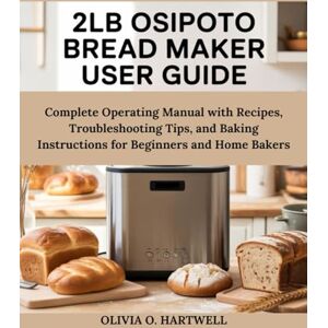 HARTWELL, OLIVIA O. 2LB OSIPOTO BREAD MAKER USER GUIDE: Complete Operating Manual with Recipes, Troubleshooting Tips, and Baking Instructions for Beginners and Home Bakers HARTWELL, OLIVIA O. 2LB OSIPOTO BREAD MAKER USER GUIDE: Complete Operating Manual with Recipes, Troubleshooting Tips, and Baking Instructions for Beginners and Home Bakers