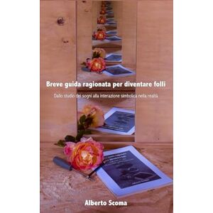 Scoma, Alberto Breve guida ragionata per diventare folli: Dallo studio dei sogni alla interazione simbolica nella realtà Scoma, Alberto Breve guida ragionata per diventare folli: Dallo studio dei sogni alla interazione simbolica nella realtà