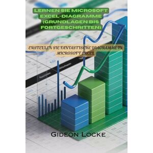 Locke, Gideon LERNEN SIE MICROSOFT EXCEL-DIAGRAMME (GRUNDLAGEN BIS FORTGESCHRITTEN): ERSTELLEN SIE FANTASTISCHE DIAGRAMME IN MICROSOFT EXCEL Locke, Gideon LERNEN SIE MICROSOFT EXCEL-DIAGRAMME (GRUNDLAGEN BIS FORTGESCHRITTEN): ERSTELLEN SIE FANTASTISCHE DIAGRAMME IN MICROSOFT EXCEL