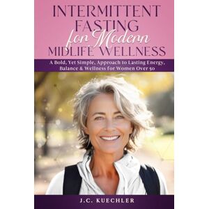 Kuechler, J.C. Intermittent Fasting for Modern Midlife Wellness: A Bold, Yet Simple, Science-Backed Approach to Lasting Energy, Balance & Wellness for Women Over 50 Kuechler, J.C. Intermittent Fasting for Modern Midlife Wellness: A Bold, Yet Simple, Science-Backed Approach to Lasting Energy, Balance & Wellness for Women Over 50
