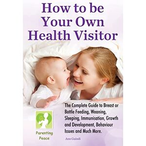 Guindi, Mrs Ann M How To be Your Own Health Visitor: The Complete Guide to Breast or Bottle Feeding, Weaning, Sleeping, Immunisation, Growth and Development, Behavioural Issues and much more Guindi, Mrs Ann M How To be Your Own Health Visitor: The Complete Guide to Breast or Bottle Feeding, Weaning, Sleeping, Immunisation, Growth and Development, Behavioural Issues and much more