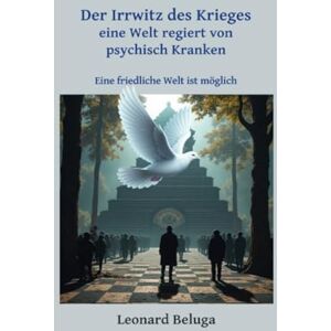 Beluga, Leonard Der Irrwitz des Krieges eine Welt regiert von psychisch Kranken: eine friedliche Welt ist möglich Beluga, Leonard Der Irrwitz des Krieges eine Welt regiert von psychisch Kranken: eine friedliche Welt ist möglich