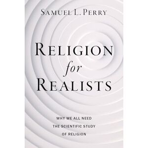 Perry, Samuel L. Religion for Realists: Why We All Need the Scientific Study of Religion Perry, Samuel L. Religion for Realists: Why We All Need the Scientific Study of Religion
