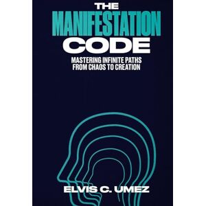 Umez, Elvis C. The Manifestation Code: Mastering Infinite Paths from Chaos to Creation Umez, Elvis C. The Manifestation Code: Mastering Infinite Paths from Chaos to Creation
