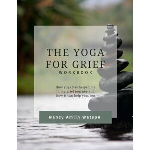 Watson, Nancy Amlin The Yoga for Grief Workbook: How yoga has helped me in my grief journey and how it can help you, too Watson, Nancy Amlin The Yoga for Grief Workbook: How yoga has helped me in my grief journey and how it can help you, too