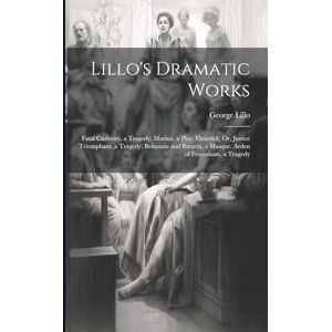 Lillo, George Lillo's Dramatic Works: Fatal Curiosity, a Tragedy. Marina, a Play. Elmerick; Or, Justice Triumphant, a Tragedy. Britannia and Batavia, a Masque. Arden of Feversham, a Tragedy Lillo, George Lillo's Dramatic Works: Fatal Curiosity, a Tragedy. Marina, a Play. Elmerick; Or, Justice Triumphant, a Tragedy. Britannia and Batavia, a Masque. Arden of Feversham, a Tragedy