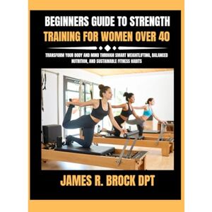 DPT, James R Brock Beginners Guide To Strength Training For Women Over 40: Transform Your Body and Mind Through Smart Weightlifting, Balanced Nutrition, and Sustainable ... R. Brock DPT Proven Method Fitness Series) DPT, James R Brock Beginners Guide To Strength Training For Women Over 40: Transform Your Body and Mind Through Smart Weightlifting, Balanced Nutrition, and Sustainable ... R. Brock DPT Proven Method Fitness Series)