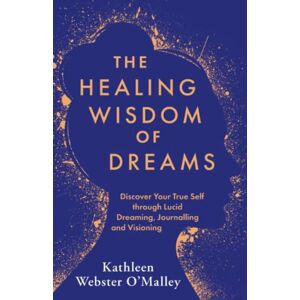 Webster-O'Malley, Kathleen The Healing Wisdom of Dreams: Discover Your True Self through Lucid Dreaming, Journalling and Visioning Webster-O'Malley, Kathleen The Healing Wisdom of Dreams: Discover Your True Self through Lucid Dreaming, Journalling and Visioning